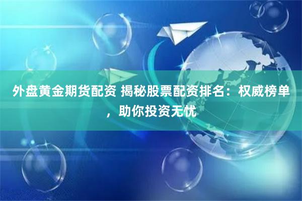 外盘黄金期货配资 揭秘股票配资排名：权威榜单，助你投资无忧