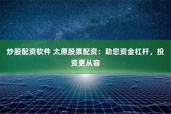 炒股配资软件 太原股票配资:助您资金杠杆,投资更从容