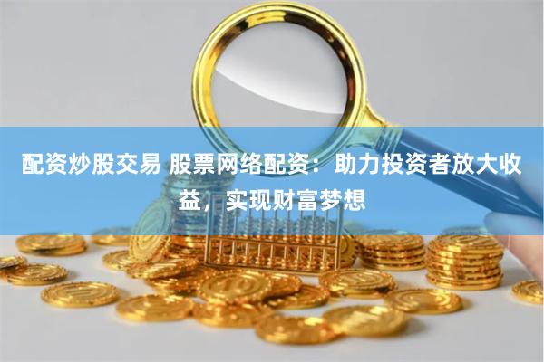 配资炒股交易 股票网络配资:助力投资者放大收益,实现财富梦想