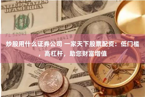 炒股用什么证券公司 一家天下股票配资:低门槛,高杠杆,助您财富增值