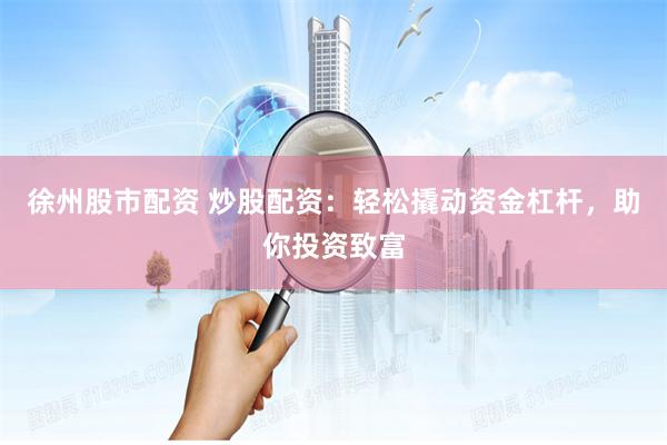 徐州股市配资 炒股配资：轻松撬动资金杠杆，助你投资致富