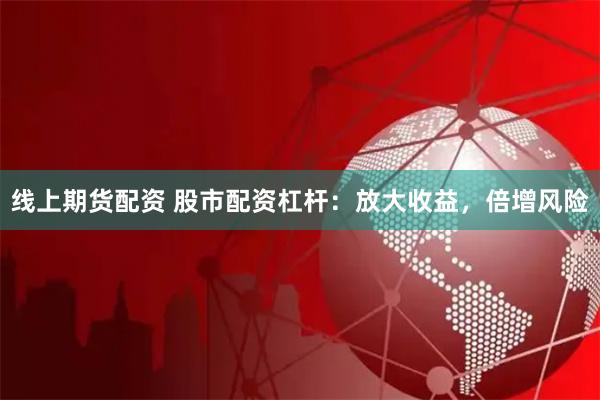 线上期货配资 股市配资杠杆:放大收益,倍增风险