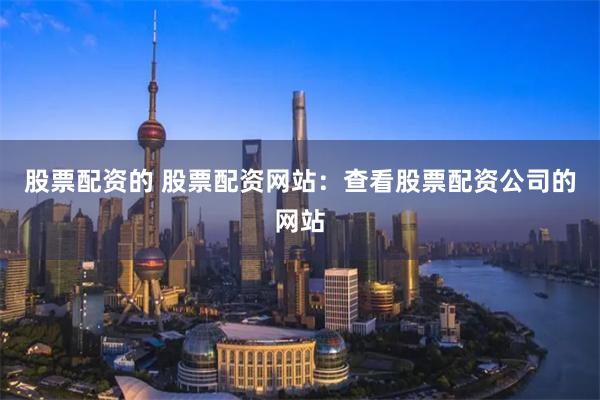股票配资的 股票配资网站:查看股票配资公司的网站