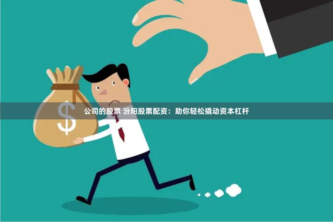 公司的股票 汾阳股票配资:助你轻松撬动资本杠杆
