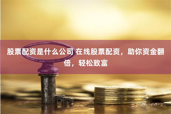 股票配资是什么公司 在线股票配资,助你资金翻倍,轻松致富