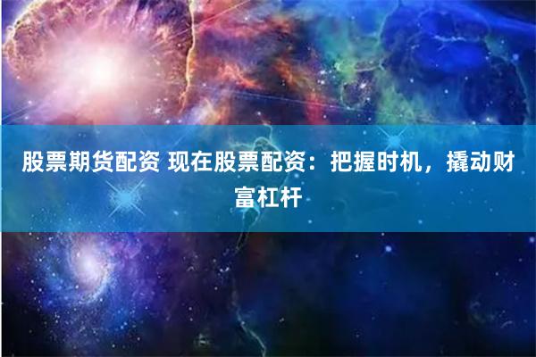 股票期货配资 现在股票配资:把握时机,撬动财富杠杆