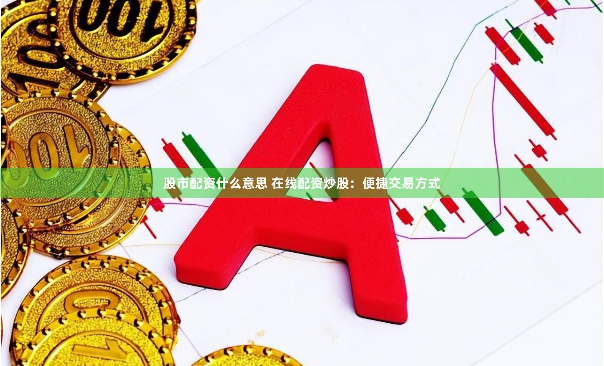 股市配资什么意思 在线配资炒股：便捷交易方式