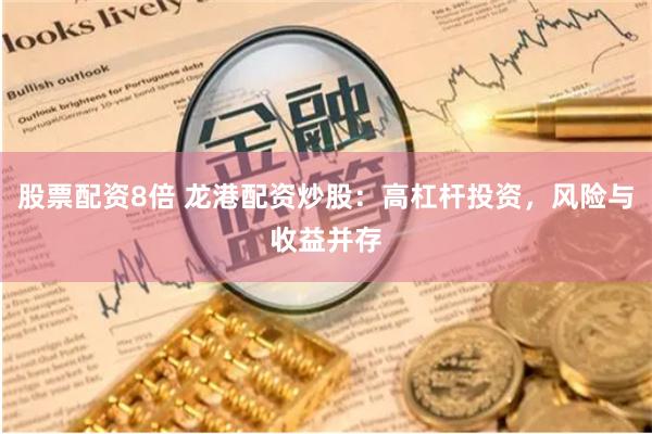 股票配资8倍 龙港配资炒股：高杠杆投资，风险与收益并存