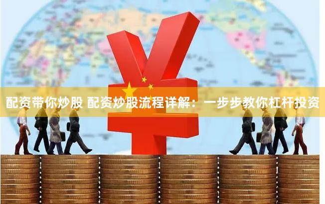 配资带你炒股 配资炒股流程详解：一步步教你杠杆投资