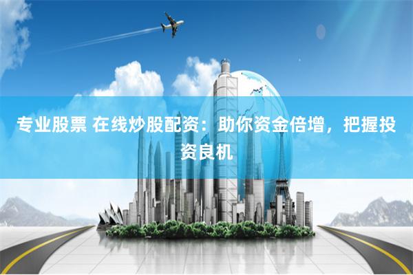 专业股票 在线炒股配资：助你资金倍增，把握投资良机