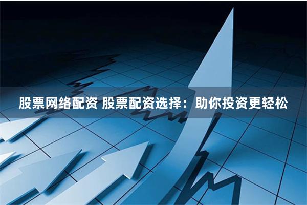 股票网络配资 股票配资选择：助你投资更轻松