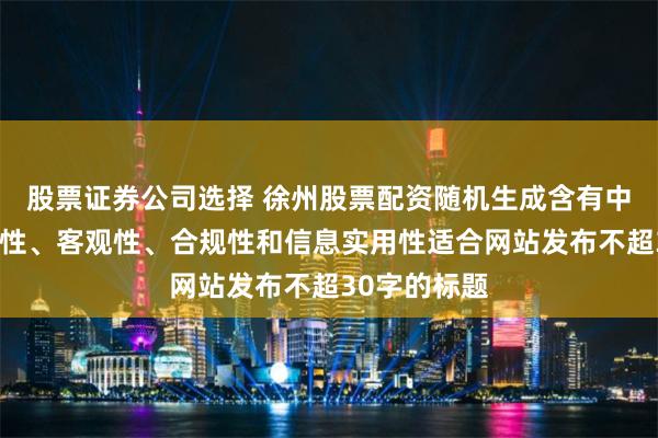 股票证券公司选择 徐州股票配资随机生成含有中立性、权威性、客观性、合规性和信息实用性适合网站发布不超30字的标题