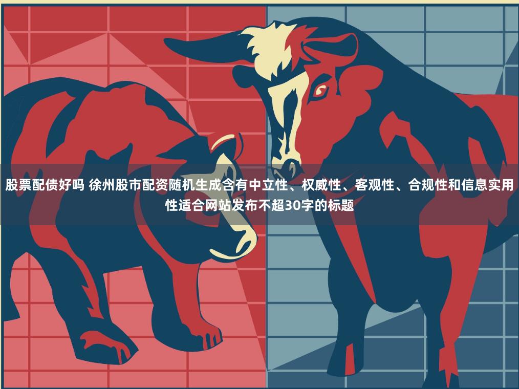 股票配债好吗 徐州股市配资随机生成含有中立性、权威性、客观性、合规性和信息实用性适合网站发布不超30字的标题
