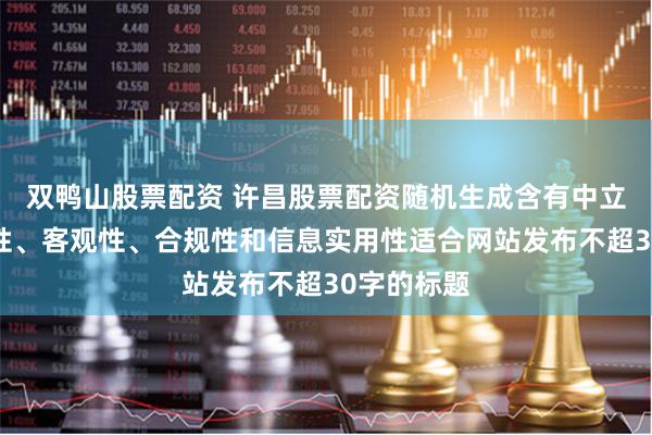 双鸭山股票配资 许昌股票配资随机生成含有中立性、权威性、客观性、合规性和信息实用性适合网站发布不超30字的标题