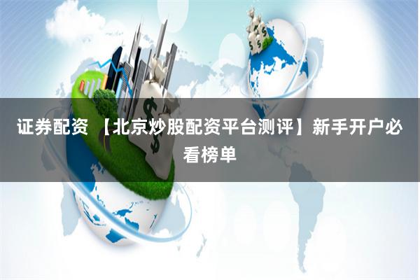 证券配资 【北京炒股配资平台测评】新手开户必看榜单