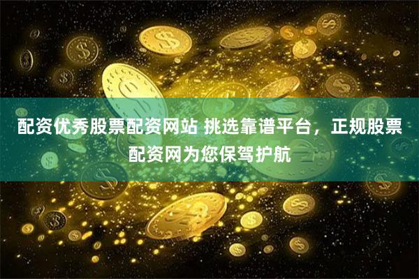 配资优秀股票配资网站 挑选靠谱平台,正规股票配资网为您保驾护航