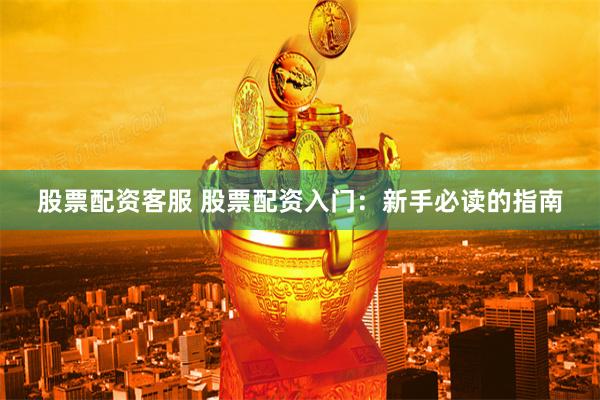 股票配资客服 股票配资入门：新手必读的指南