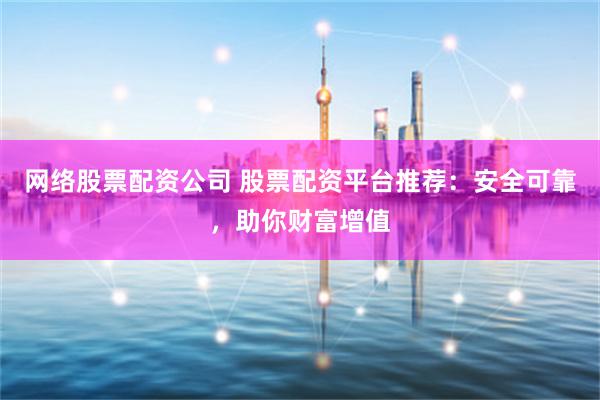 网络股票配资公司 股票配资平台推荐:安全可靠,助你财富增值