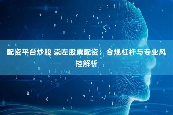 配资平台炒股 崇左股票配资：合规杠杆与专业风控解析