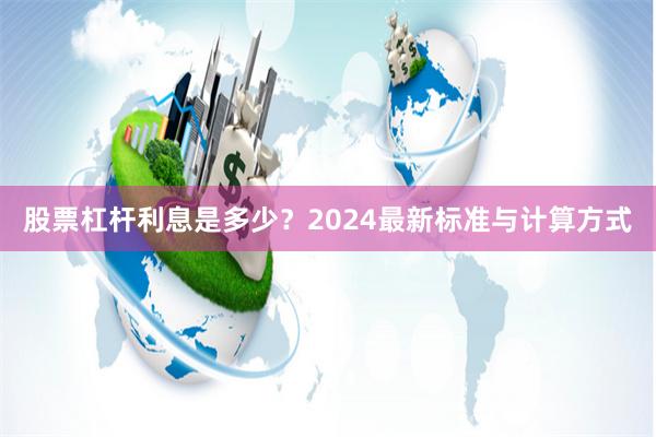 股票杠杆利息是多少?2024最新标准与计算方式