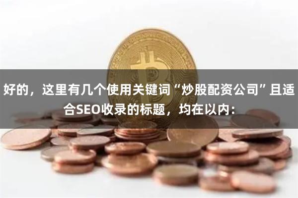 好的，这里有几个使用关键词“炒股配资公司”且适合SEO收录的标题，均在以内：