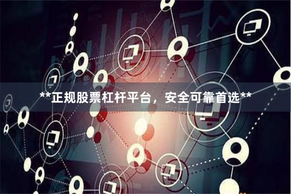 **正规股票杠杆平台，安全可靠首选**