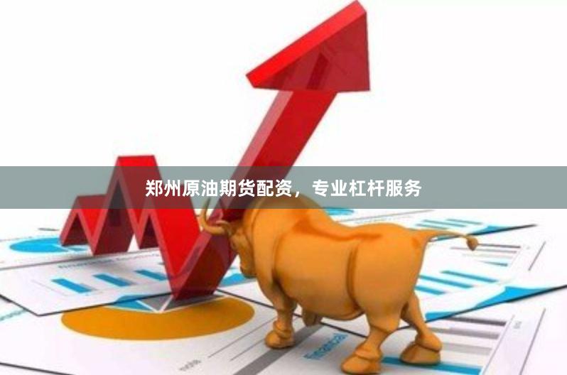 郑州原油期货配资，专业杠杆服务