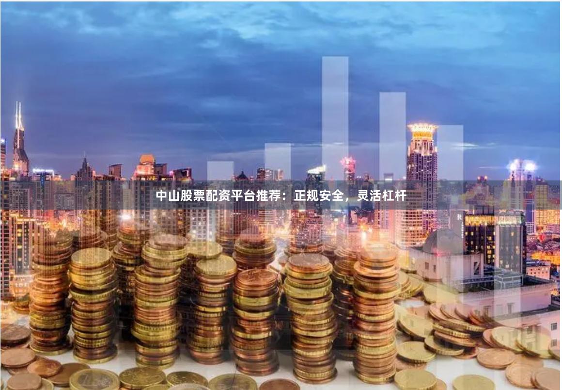 中山股票配资平台推荐：正规安全，灵活杠杆