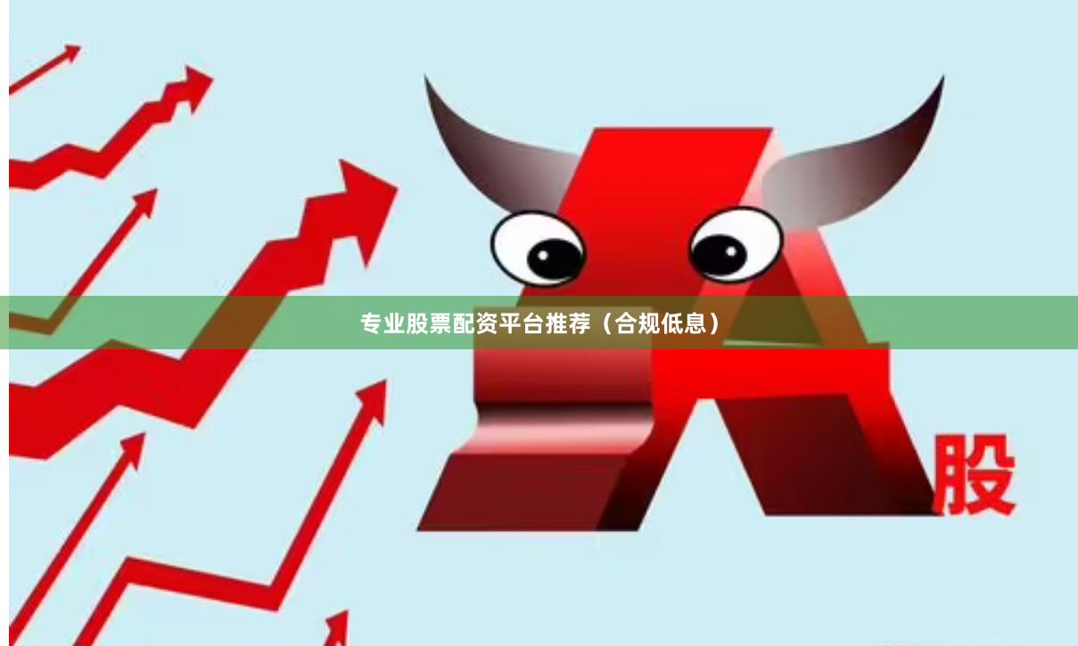 专业股票配资平台推荐（合规低息）