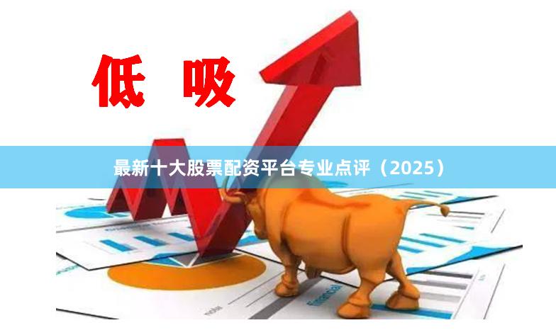 最新十大股票配资平台专业点评（2025）