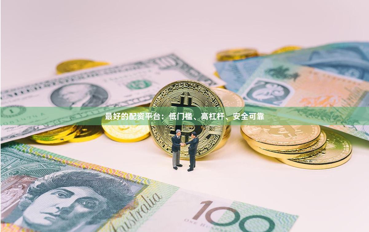 最好的配资平台：低门槛、高杠杆、安全可靠