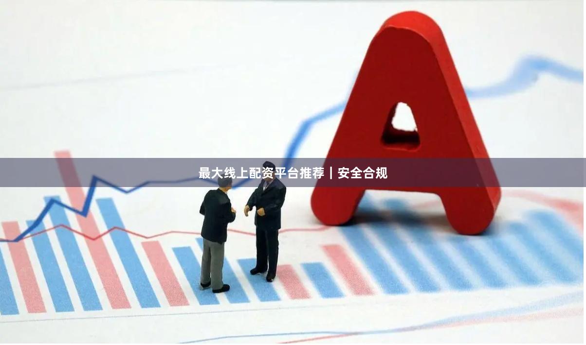 最大线上配资平台推荐｜安全合规