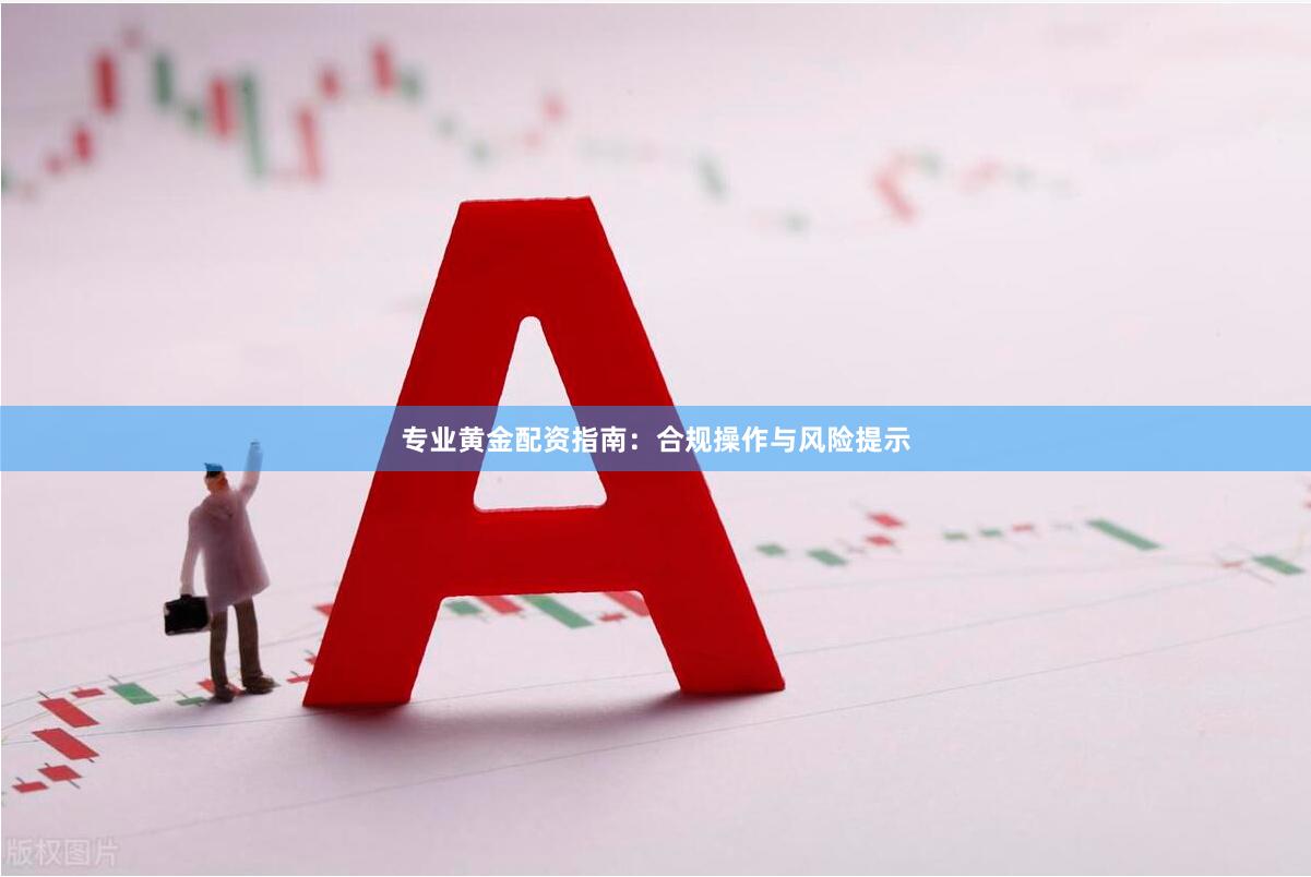 专业黄金配资指南：合规操作与风险提示