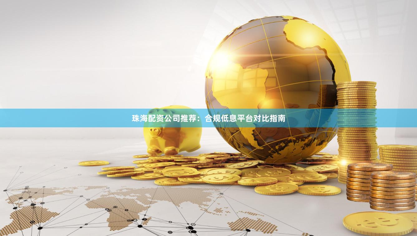 珠海配资公司推荐：合规低息平台对比指南