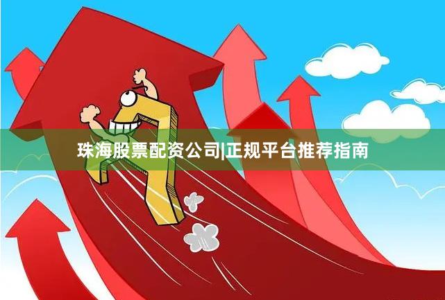 珠海股票配资公司|正规平台推荐指南