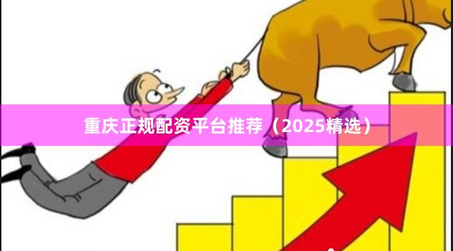 重庆正规配资平台推荐（2025精选）