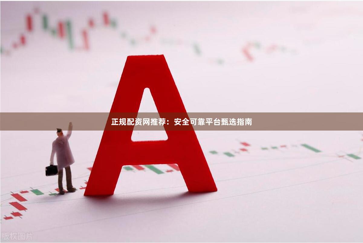 正规配资网推荐：安全可靠平台甄选指南