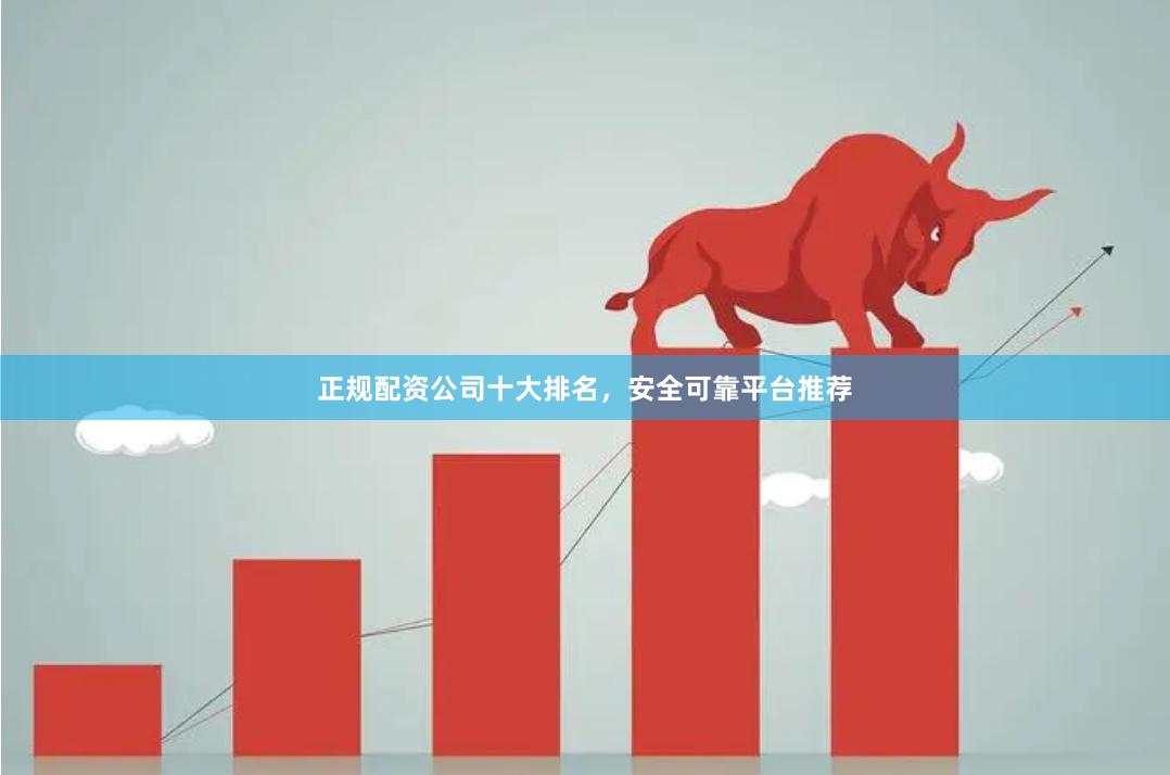 正规配资公司十大排名，安全可靠平台推荐