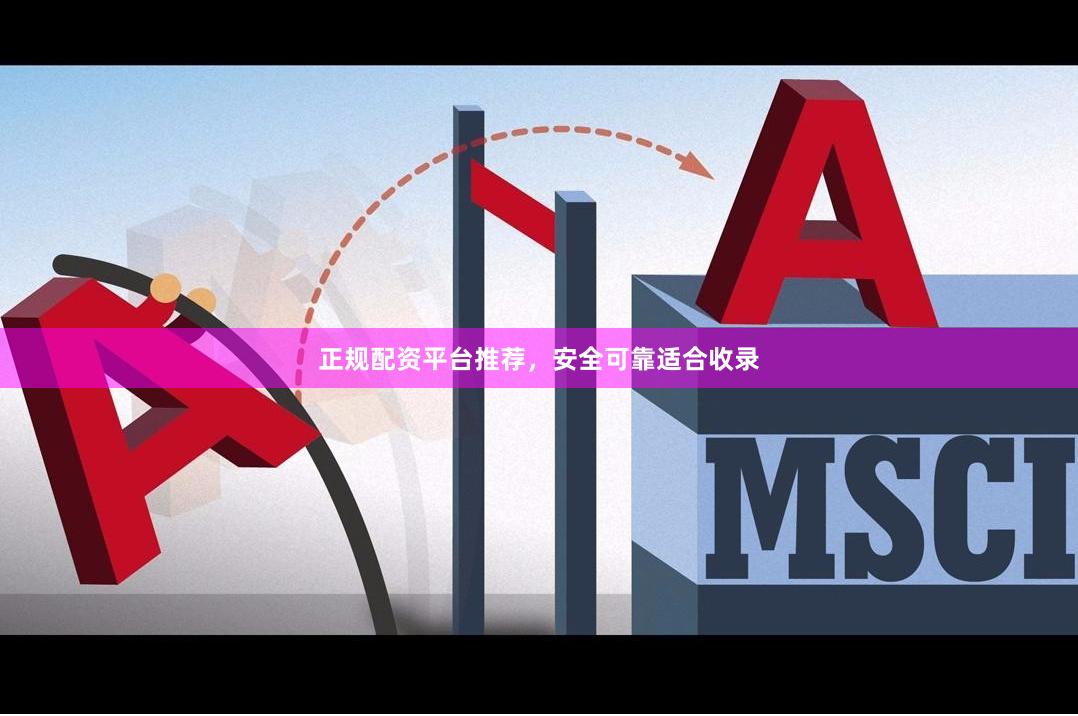 正规配资平台推荐，安全可靠适合收录