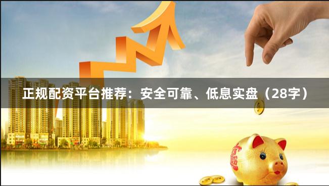 正规配资平台推荐：安全可靠、低息实盘（28字）