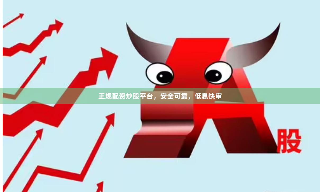 正规配资炒股平台，安全可靠，低息快审