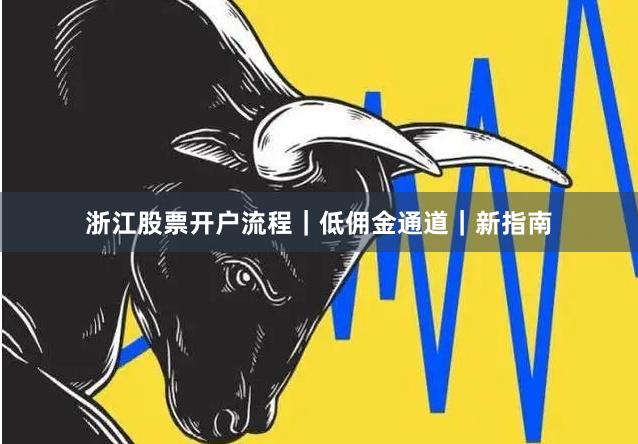 浙江股票开户流程｜低佣金通道｜新指南