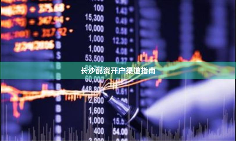长沙配资开户渠道指南