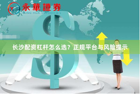 长沙配资杠杆怎么选？正规平台与风险提示