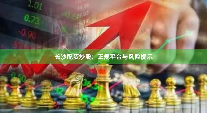 长沙配资炒股：正规平台与风险提示