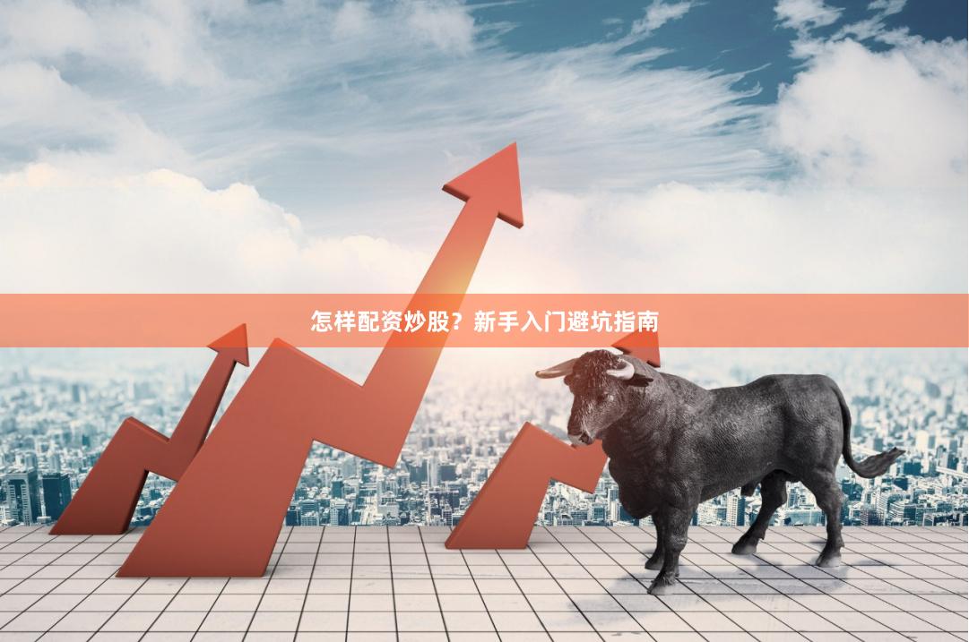 怎样配资炒股？新手入门避坑指南
