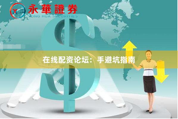 在线配资论坛：手避坑指南