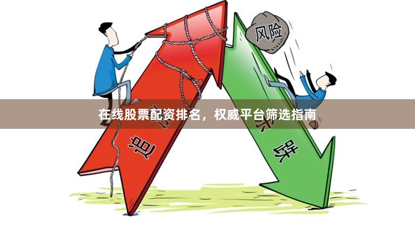 在线股票配资排名，权威平台筛选指南