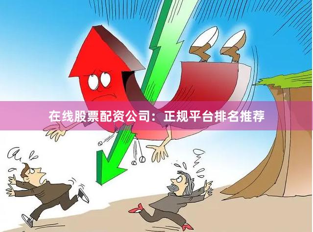 在线股票配资公司：正规平台排名推荐