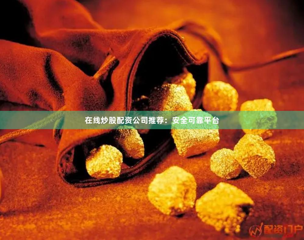 在线炒股配资公司推荐：安全可靠平台